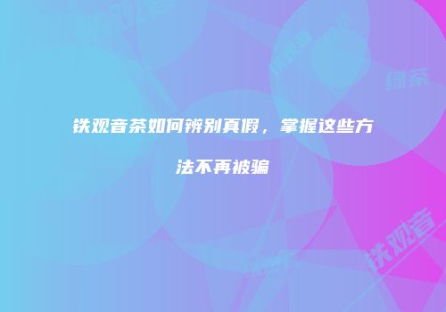 铁观音茶如何辨别真假，掌握这些方法不再被骗