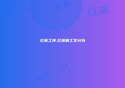 红茶工序,红茶的工艺分为