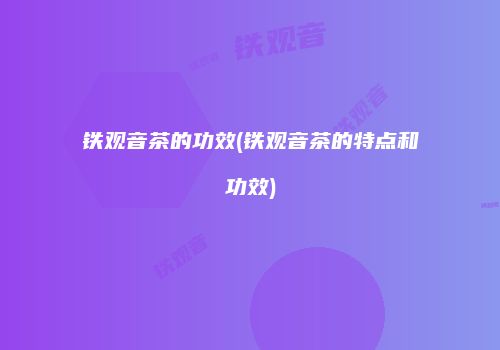 铁观音茶的功效(铁观音茶的特点和功效)