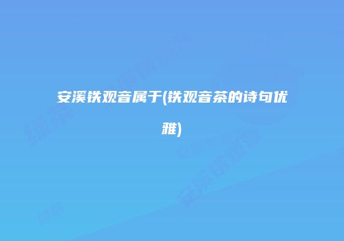 安溪铁观音属于(铁观音茶的诗句优雅)