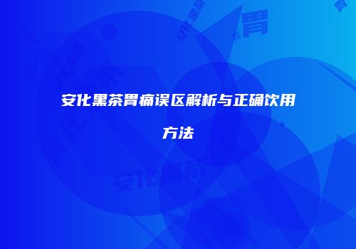 安化黑茶胃痛误区解析与正确饮用方法