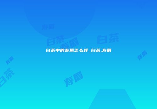 白茶中的寿眉怎么样_白茶,寿眉