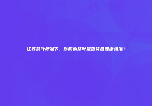 江苏茶叶标准下，你喝的茶叶是否符合健康标准？