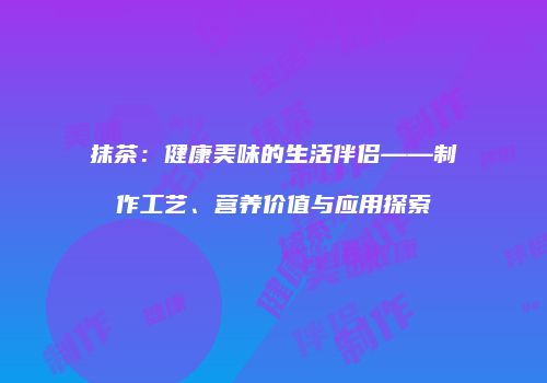 抹茶：健康美味的生活伴侣——制作工艺、营养价值与应用探索