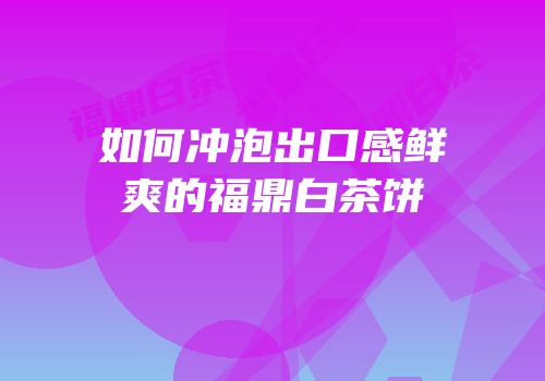 如何冲泡出口感鲜爽的福鼎白茶饼