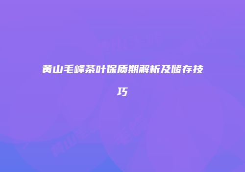 黄山毛峰茶叶保质期解析及储存技巧