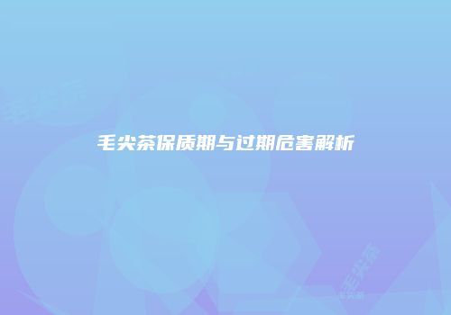 毛尖茶保质期与过期危害解析