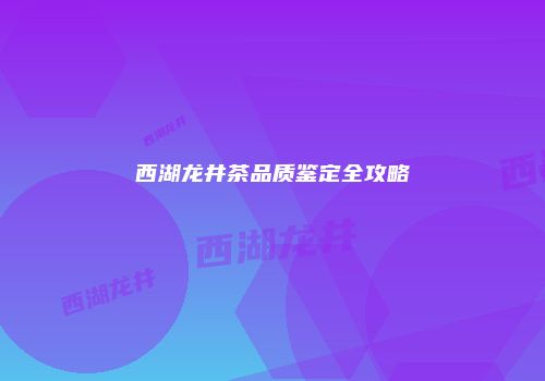西湖龙井茶品质鉴定全攻略
