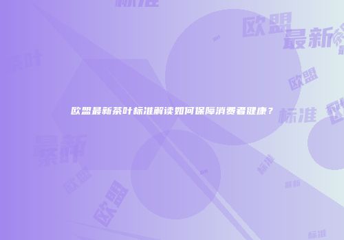 欧盟最新茶叶标准解读如何保障消费者健康？