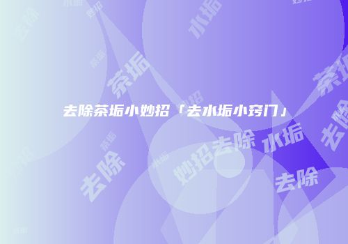 去除茶垢小妙招「去水垢小窍门」