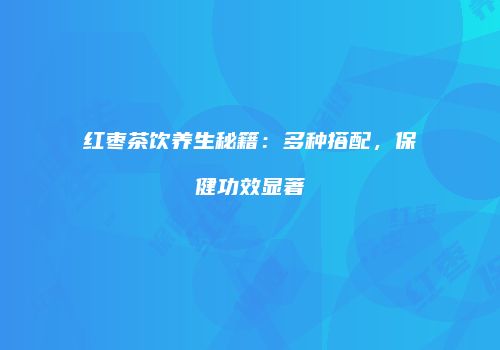 红枣茶饮养生秘籍：多种搭配，保健功效显著