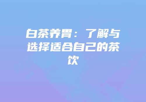 白茶养胃：了解与选择适合自己的茶饮