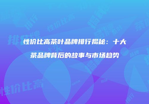 性价比高茶叶品牌排行揭秘：十大茶品牌背后的故事与市场趋势