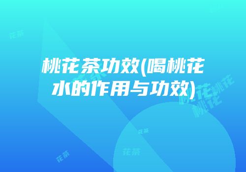 桃花茶功效(喝桃花水的作用与功效)