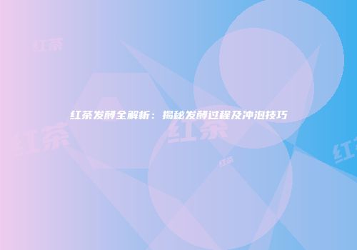 红茶发酵全解析：揭秘发酵过程及冲泡技巧