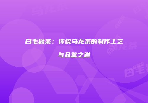 白毛猴茶：传统乌龙茶的制作工艺与品鉴之道