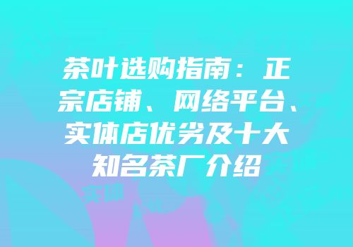 茶叶选购指南：正宗店铺、网络平台、实体店优劣及十大知名茶厂介绍
