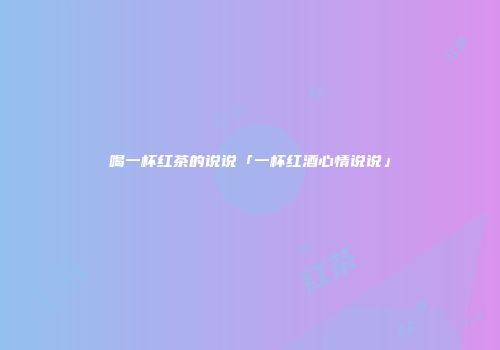 喝一杯红茶的说说「一杯红酒心情说说」