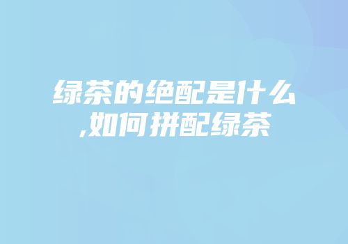 绿茶的绝配是什么,如何拼配绿茶