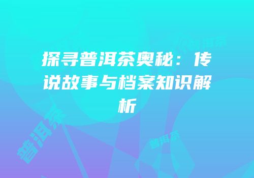 探寻普洱茶奥秘：传说故事与档案知识解析