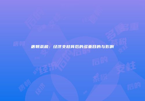 唐朝茶税：经济支柱背后的多重目的与影响