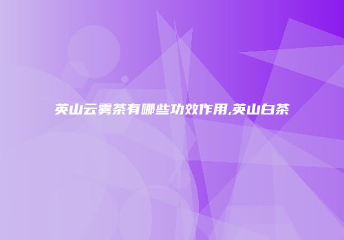 英山云雾茶有哪些功效作用,英山白茶