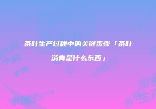 茶叶生产过程中的关键步骤「茶叶消青是什么东西」