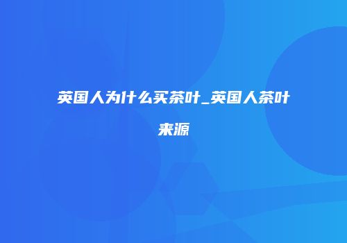 英国人为什么买茶叶_英国人茶叶来源