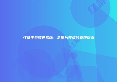 红茶干茶颜色揭秘：品质与等级的直观指南