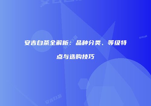 安吉白茶全解析：品种分类、等级特点与选购技巧