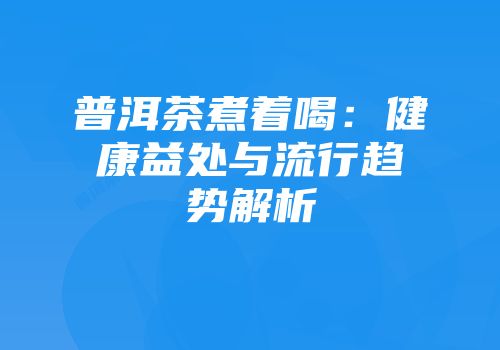 普洱茶煮着喝：健康益处与流行趋势解析