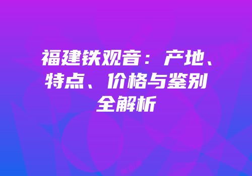 福建铁观音：产地、特点、价格与鉴别全解析