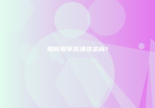如何用早茶清洗茶杯?