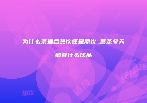 为什么茶适合热饮还是凉饮_喜茶冬天都有什么饮品