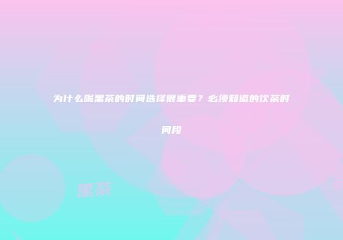 为什么喝黑茶的时间选择很重要？必须知道的饮茶时间段