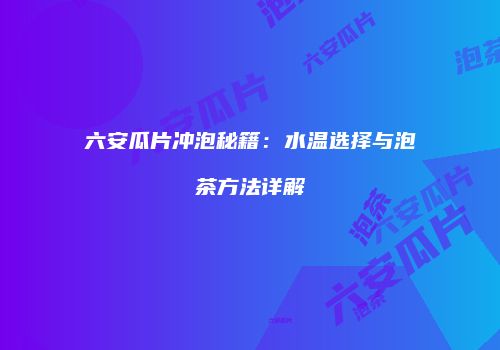 六安瓜片冲泡秘籍：水温选择与泡茶方法详解