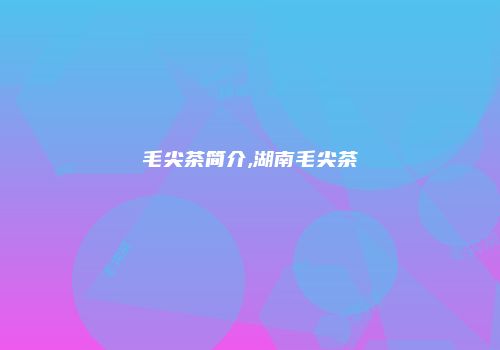 毛尖茶简介,湖南毛尖茶