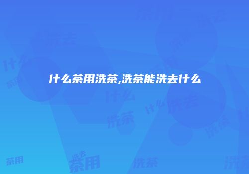 什么茶用洗茶,洗茶能洗去什么