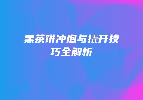 黑茶饼冲泡与撬开技巧全解析