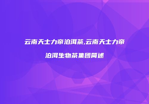 云南天士力帝泊洱茶,云南天士力帝泊洱生物茶集团简述