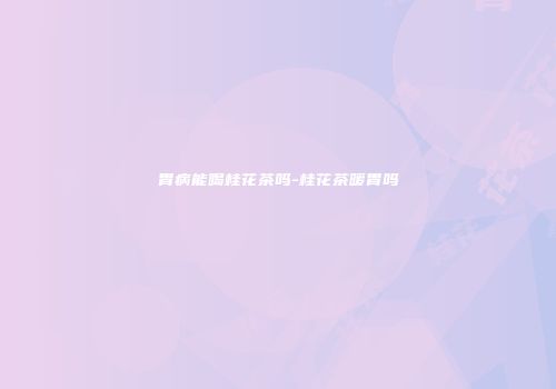 胃病能喝桂花茶吗-桂花茶暖胃吗