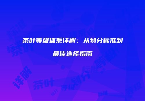 茶叶等级体系详解：从划分标准到最佳选择指南