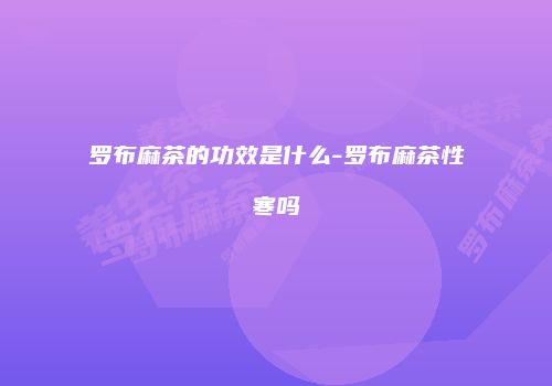 罗布麻茶的功效是什么-罗布麻茶性寒吗
