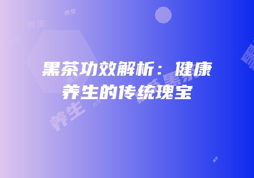 黑茶功效解析：健康养生的传统瑰宝