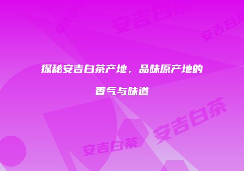 探秘安吉白茶产地，品味原产地的香气与味道