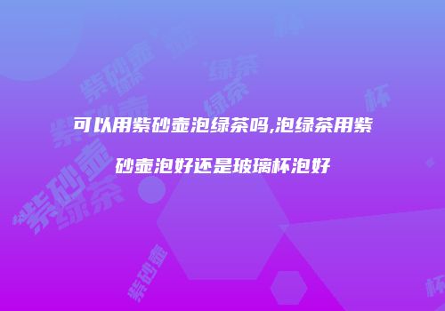 可以用紫砂壶泡绿茶吗,泡绿茶用紫砂壶泡好还是玻璃杯泡好