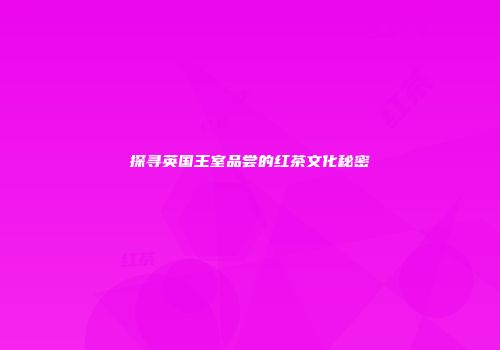 探寻英国王室品尝的红茶文化秘密