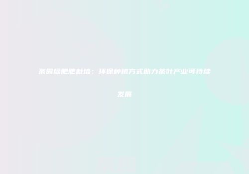 茶园绿肥肥栽培：环保种植方式助力茶叶产业可持续发展