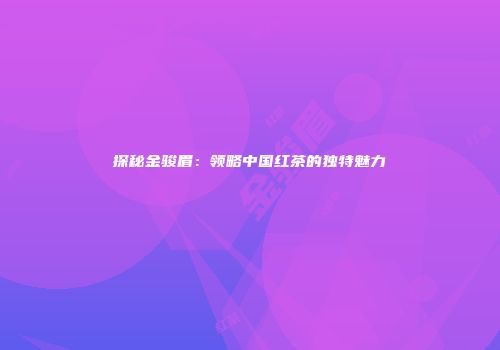 探秘金骏眉：领略中国红茶的独特魅力