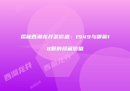 揭秘西湖龙井茶价格：1949与御前18颗的珍藏价值